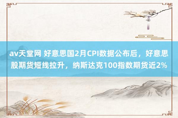 av天堂网 好意思国2月CPI数据公布后，好意思股期货短线拉升，纳斯达克100指数期货近2%