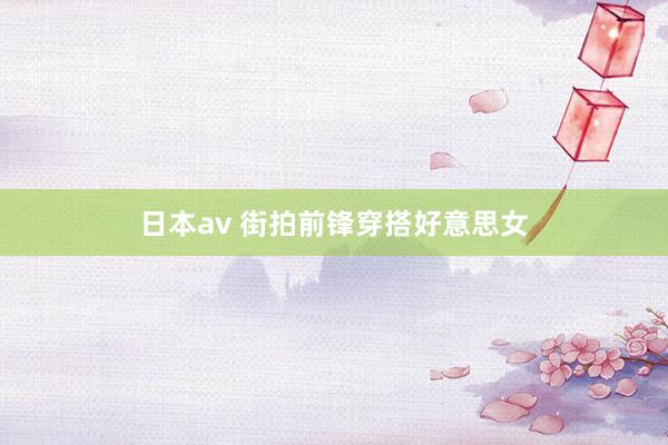 日本av 街拍前锋穿搭好意思女