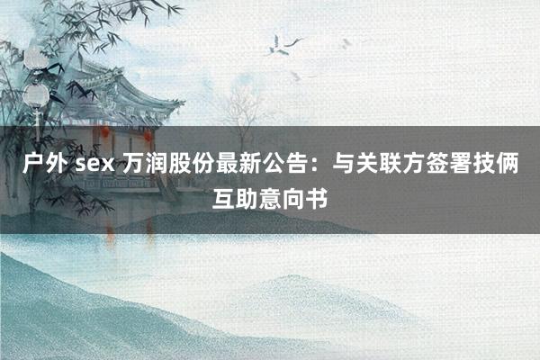 户外 sex 万润股份最新公告：与关联方签署技俩互助意向书