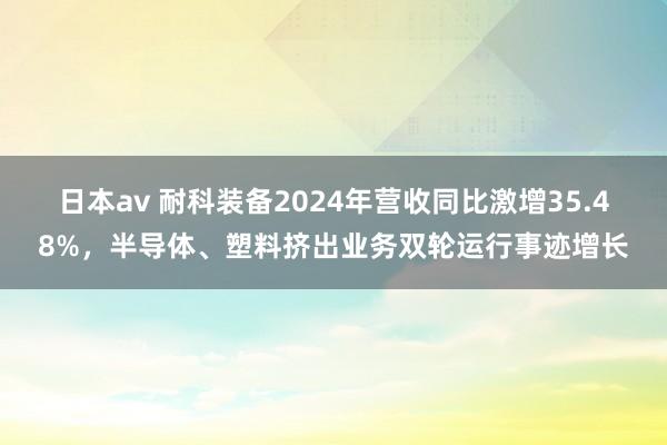 日本av 耐科装备2024年营收同比激增35.48%，半导体、塑料挤出业务双轮运行事迹增长
