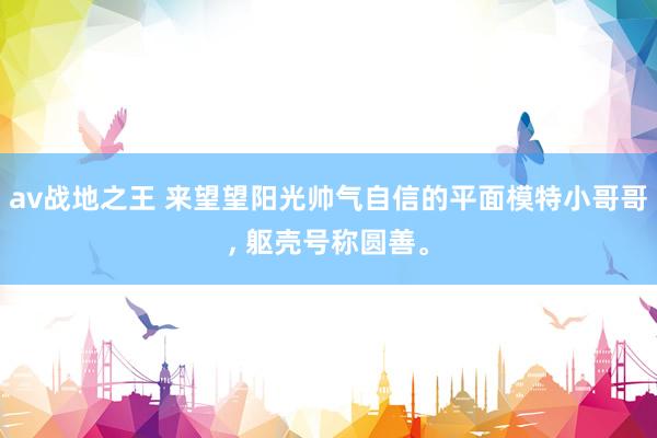 av战地之王 来望望阳光帅气自信的平面模特小哥哥， 躯壳号称圆善。