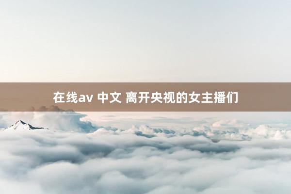 在线av 中文 离开央视的女主播们