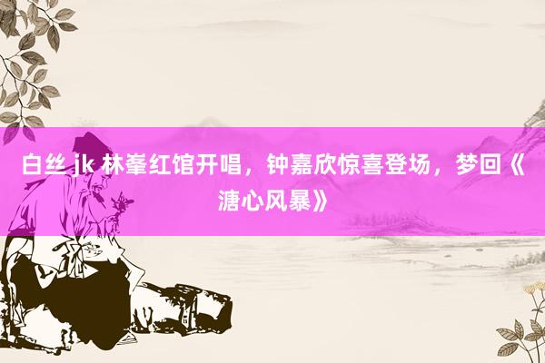 白丝 jk 林峯红馆开唱，钟嘉欣惊喜登场，梦回《溏心风暴》